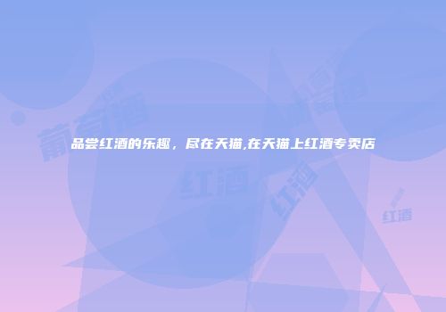 品尝红酒的乐趣，尽在天猫,在天猫上红酒专卖店