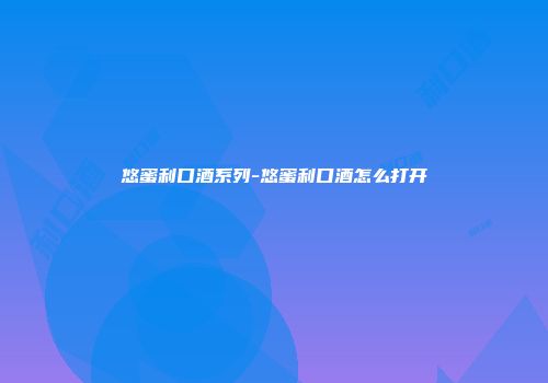 悠蜜利口酒系列-悠蜜利口酒怎么打开