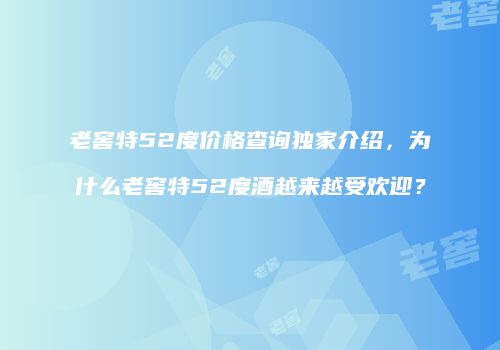老窖特52度价格查询独家介绍，为什么老窖特52度酒越来越受欢迎？
