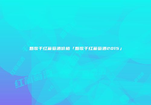 甄歌干红葡萄酒价格「甄歌干红葡萄酒2015」