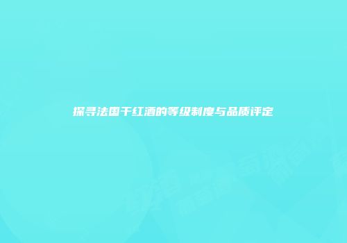 探寻法国干红酒的等级制度与品质评定