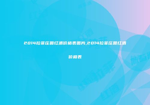 2014拉菲庄园红酒价格表图片,2014拉菲庄园红酒价格表