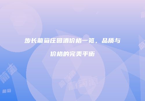 步长葡萄庄园酒价格一览，品质与价格的完美平衡