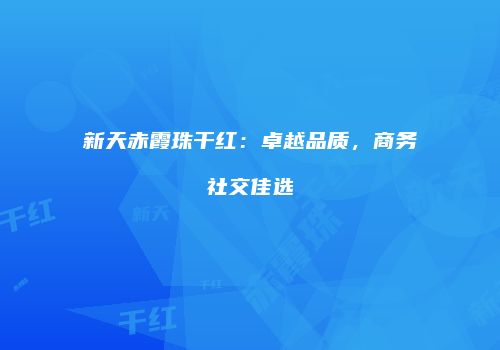 新天赤霞珠干红：卓越品质，商务社交佳选