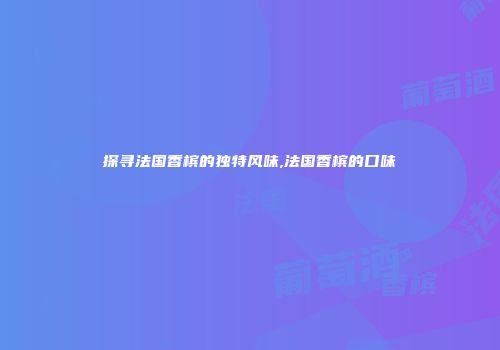 探寻法国香槟的独特风味,法国香槟的口味