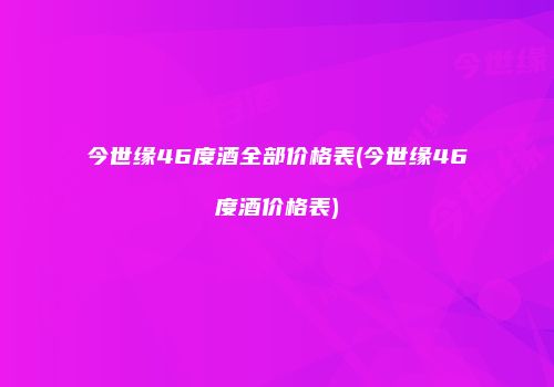 今世缘46度酒全部价格表(今世缘46度酒价格表)