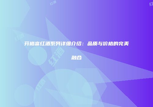 芬格富红酒系列详细介绍：品质与价格的完美融合