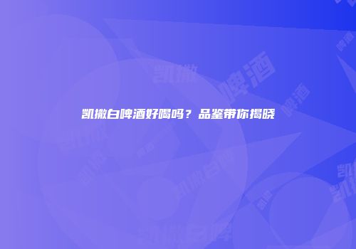 凯撒白啤酒好喝吗？品鉴带你揭晓