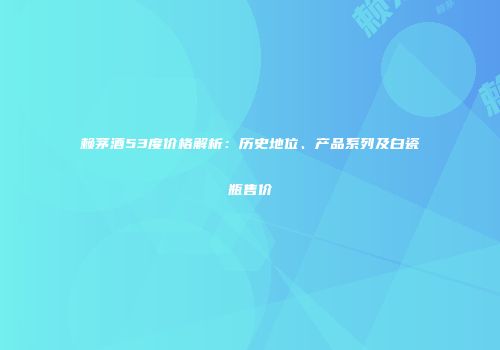 赖茅酒53度价格解析：历史地位、产品系列及白瓷瓶售价