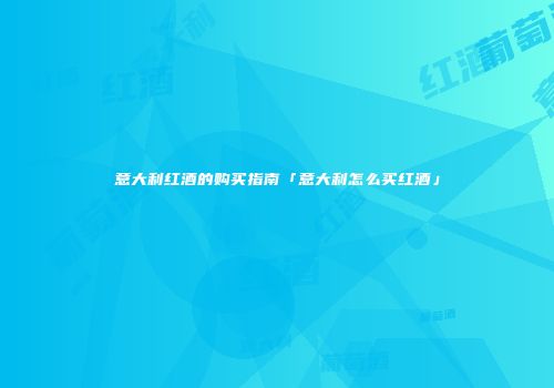 意大利红酒的购买指南「意大利怎么买红酒」