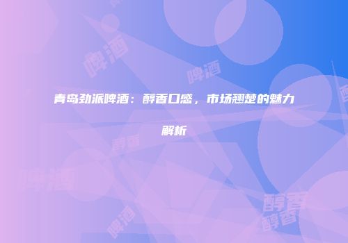 青岛劲派啤酒：醇香口感，市场翘楚的魅力解析