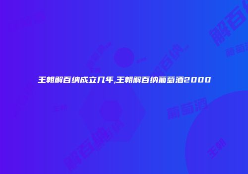 王朝解百纳成立几年,王朝解百纳葡萄酒2000