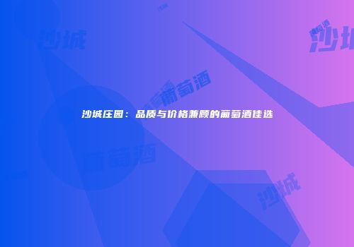 沙城庄园：品质与价格兼顾的葡萄酒佳选