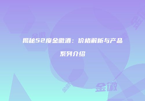 揭秘52度金徽酒：价格解析与产品系列介绍