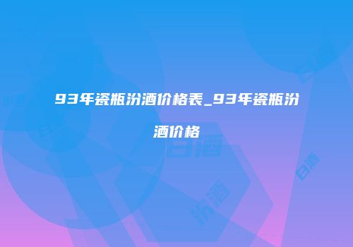 93年瓷瓶汾酒价格表_93年瓷瓶汾酒价格