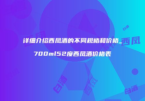 详细介绍西凤酒的不同规格和价格_700ml52度西凤酒价格表