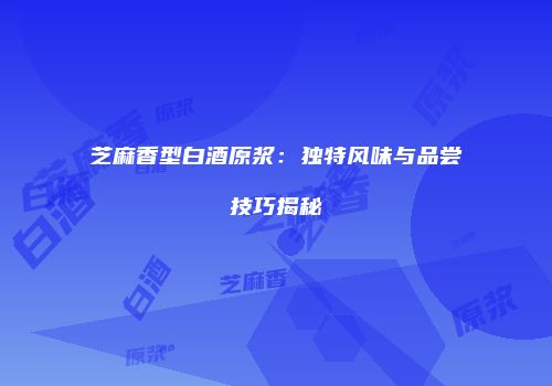 芝麻香型白酒原浆：独特风味与品尝技巧揭秘