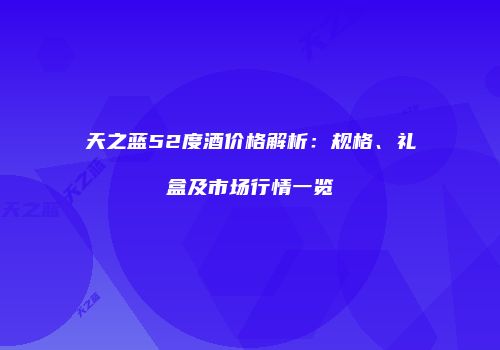 天之蓝52度酒价格解析：规格、礼盒及市场行情一览