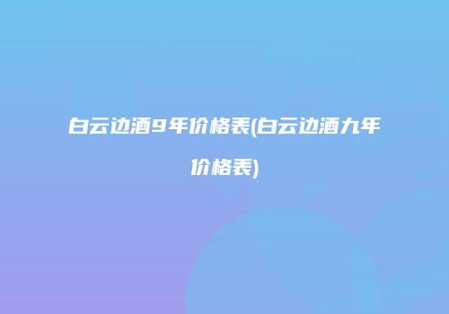 白云边酒9年价格表(白云边酒九年价格表)