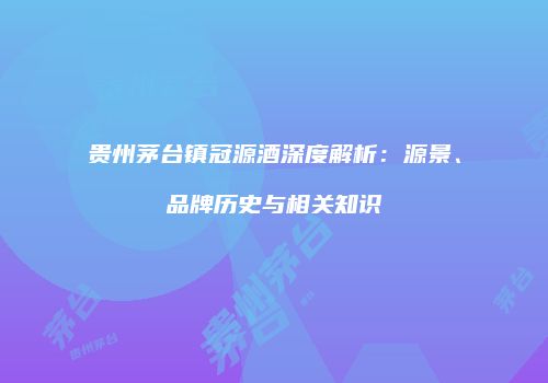 贵州茅台镇冠源酒深度解析：源景、品牌历史与相关知识