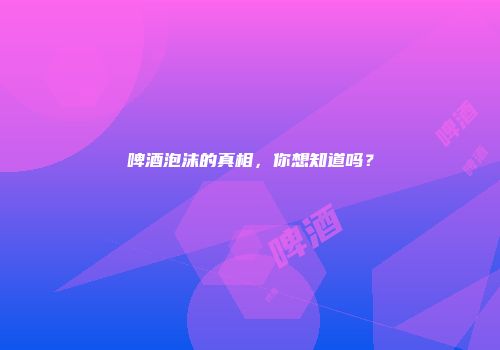 啤酒泡沫的真相，你想知道吗？