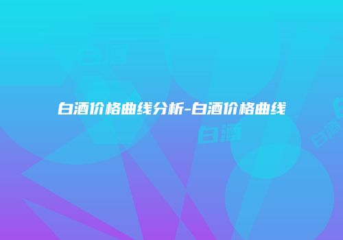 白酒价格曲线分析-白酒价格曲线