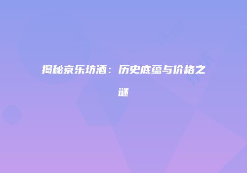 揭秘京乐坊酒：历史底蕴与价格之谜