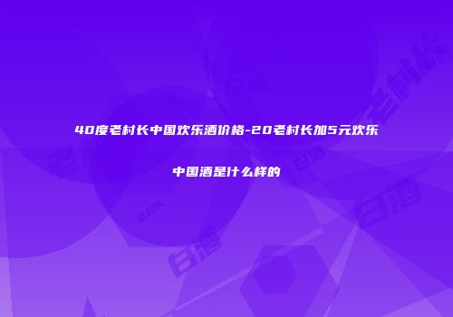 40度老村长中国欢乐酒价格-20老村长加5元欢乐中国酒是什么样的