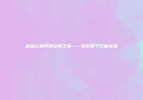品味红酒界的经典之选——多尼拿干红葡萄酒