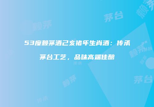 53度赖茅酒己亥猪年生肖酒：传承茅台工艺，品味高端佳酿