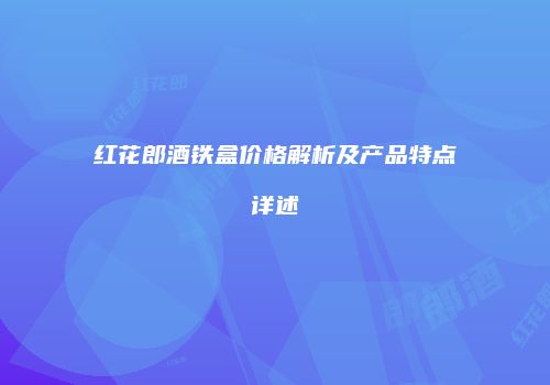 红花郎酒铁盒价格解析及产品特点详述