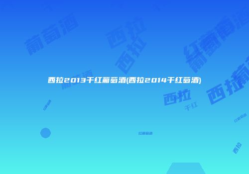 西拉2013干红葡萄酒(西拉2014干红萄酒)