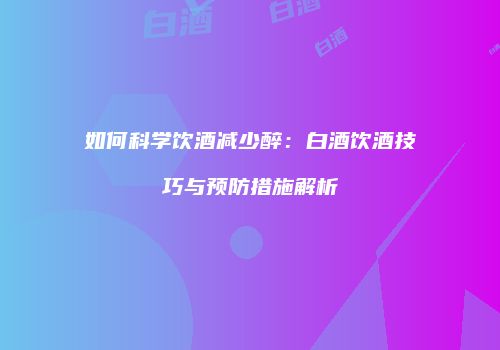 如何科学饮酒减少醉：白酒饮酒技巧与预防措施解析