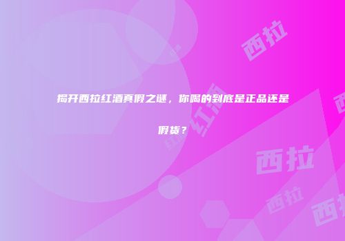 揭开西拉红酒真假之谜，你喝的到底是正品还是假货？
