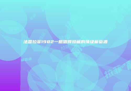 法国拉菲1982一瓶值得珍藏的顶级葡萄酒