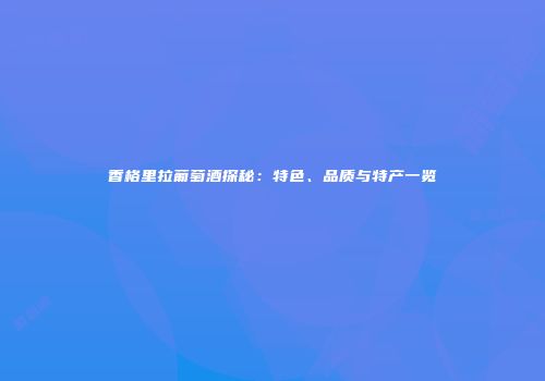 香格里拉葡萄酒探秘：特色、品质与特产一览
