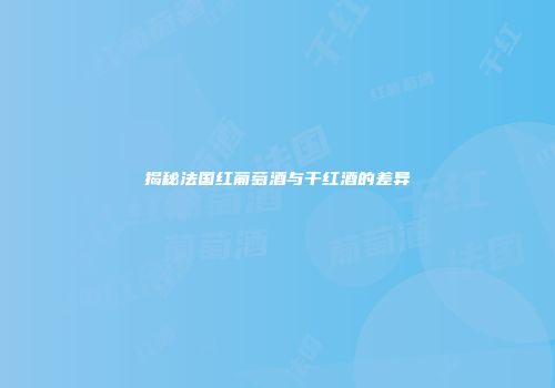揭秘法国红葡萄酒与干红酒的差异