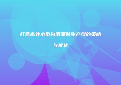 打造高效小型白酒灌装生产线的策略与优化