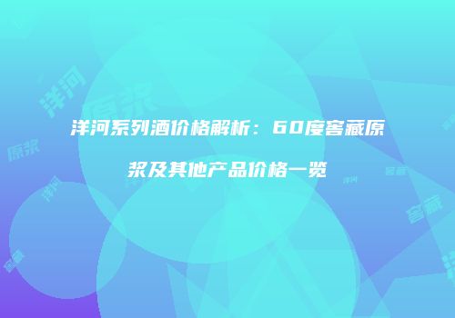 洋河系列酒价格解析：60度窖藏原浆及其他产品价格一览