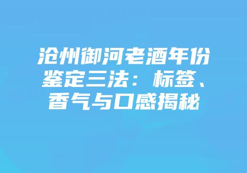 沧州御河老酒年份鉴定三法：标签、香气与口感揭秘