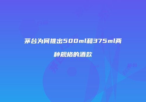 茅台为何推出500ml和375ml两种规格的酒款