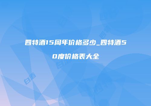 四特酒15周年价格多少_四特酒50度价格表大全