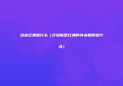 动态红酒是什么（介绍新型红酒的特点和酿造方法）