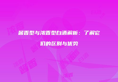 酱香型与浓香型白酒解析：了解它们的区别与优势