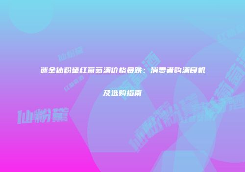 迷金仙粉黛红葡萄酒价格暴跌：消费者购酒良机及选购指南