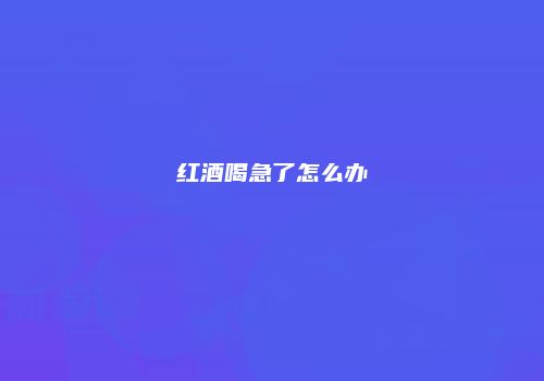 红酒喝急了怎么办