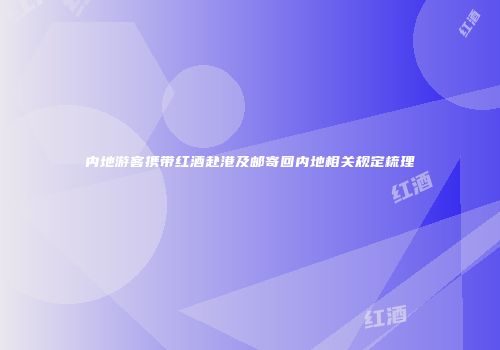 内地游客携带红酒赴港及邮寄回内地相关规定梳理