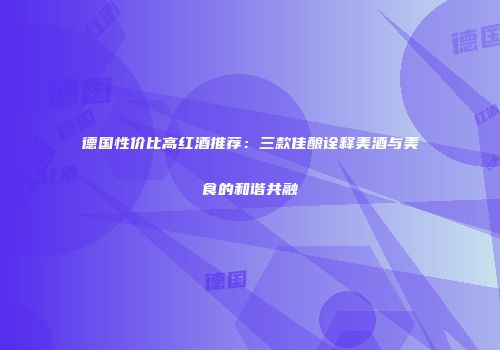 德国性价比高红酒推荐：三款佳酿诠释美酒与美食的和谐共融
