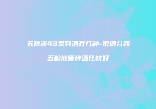 五粮液43系列酒有几种-琅琊台和五粮液哪种酒比较好
