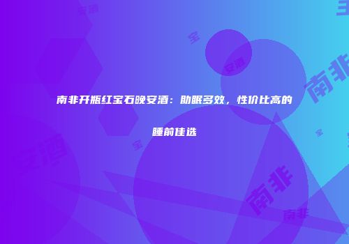 南非开瓶红宝石晚安酒：助眠多效，性价比高的睡前佳选